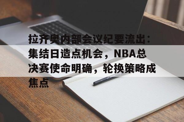 开云网页拉齐奥内部会议纪要流出:集结日造点机会,NBA总决赛使命明确,轮换策略成焦点的简单介绍